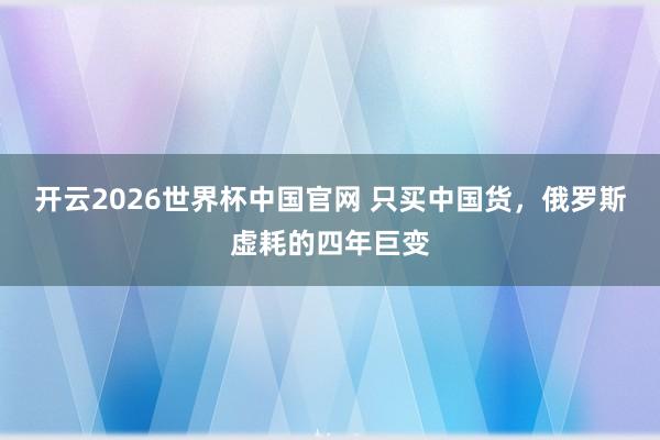 开云2026世界杯中国官网 只买中国货，俄罗斯虚耗的四年巨变