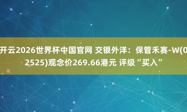 开云2026世界杯中国官网 交银外洋:保管禾赛-W(02525)观念价269.66港元 评级“买入”