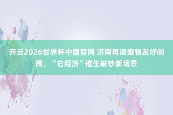 开云2026世界杯中国官网 济南再添宠物友好阛阓,“它经济”催生破钞新场景