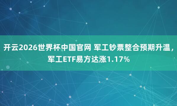 开云2026世界杯中国官网 军工钞票整合预期升温,军工ETF易方达涨1.17%