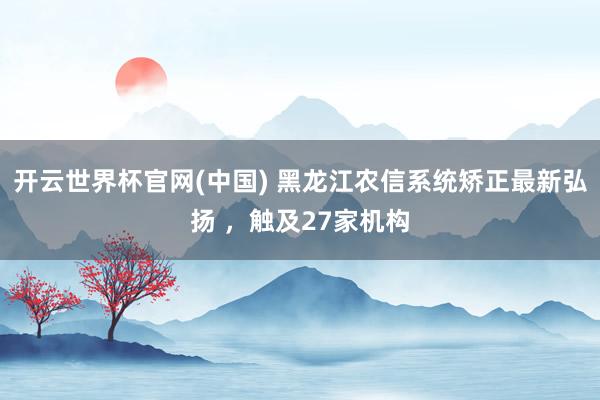 开云世界杯官网(中国) 黑龙江农信系统矫正最新弘扬 ,触及27家机构