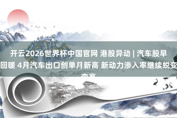 开云2026世界杯中国官网 港股异动 | 汽车股早盘回暖 4月汽车出口创单月新高 新动力渗入率继续蜕变高