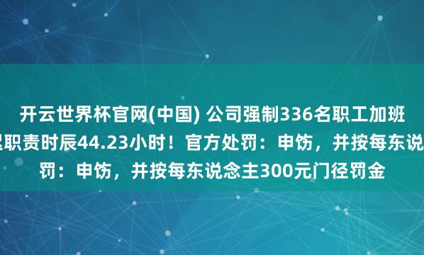 开云世界杯官网(中国) 公司强制336名职工加班,东说念主均月延迟职责时辰44.23小时!官方处罚:申饬,并按每东说念主300元门径罚金