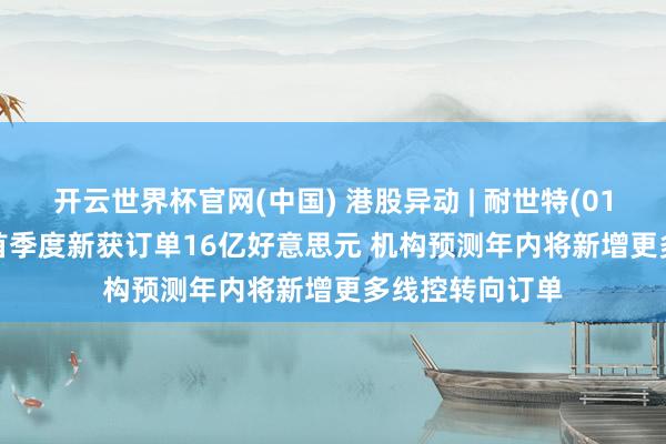 开云世界杯官网(中国) 港股异动 | 耐世特(01316)涨超7% 首季度新获订单16亿好意思元 机构预测年内将新增更多线控转向订单