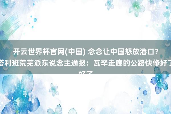 开云世界杯官网(中国) 念念让中国怒放港口?塔利班荒芜派东说念主通报:瓦罕走廊的公路快修好了