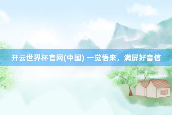 开云世界杯官网(中国) 一觉悟来,满屏好音信