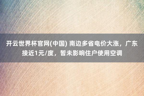 开云世界杯官网(中国) 南边多省电价大涨,广东接近1元/度,暂未影响住户使用空调