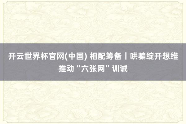 开云世界杯官网(中国) 相配筹备丨哄骗绽开想维推动“六张网”训诫