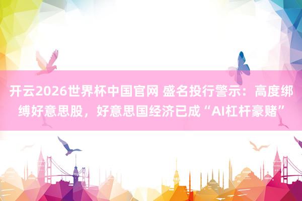 开云2026世界杯中国官网 盛名投行警示:高度绑缚好意思股,好意思国经济已成“AI杠杆豪赌”