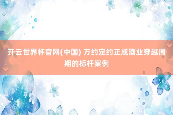 开云世界杯官网(中国) 万约定约正成酒业穿越周期的标杆案例
