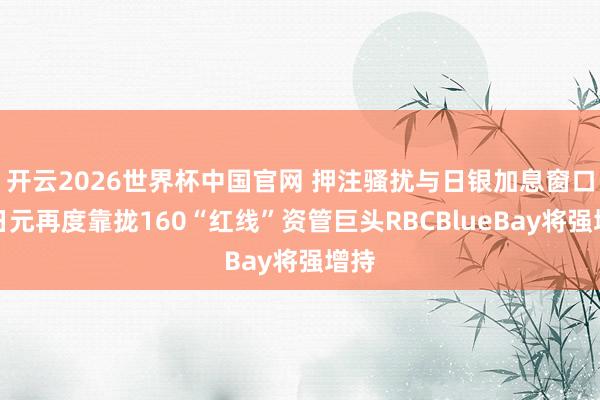 开云2026世界杯中国官网 押注骚扰与日银加息窗口！日元再度靠拢160“红线”资管巨头RBCBlueBay将强增持