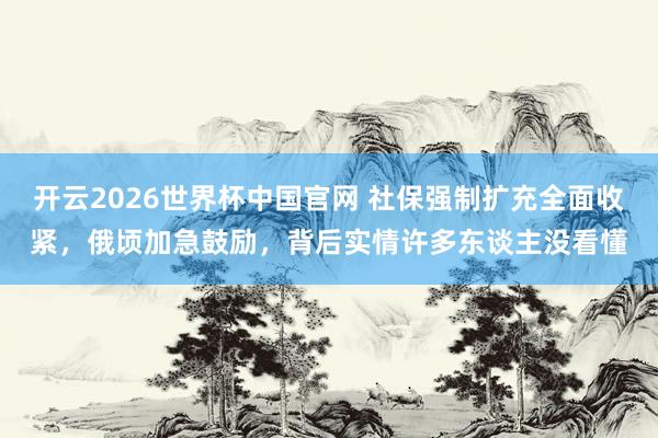 开云2026世界杯中国官网 社保强制扩充全面收紧,俄顷加急鼓励,背后实情许多东谈主没看懂