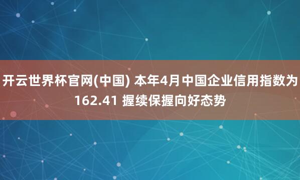 开云世界杯官网(中国) 本年4月中国企业信用指数为162.41 握续保握向好态势