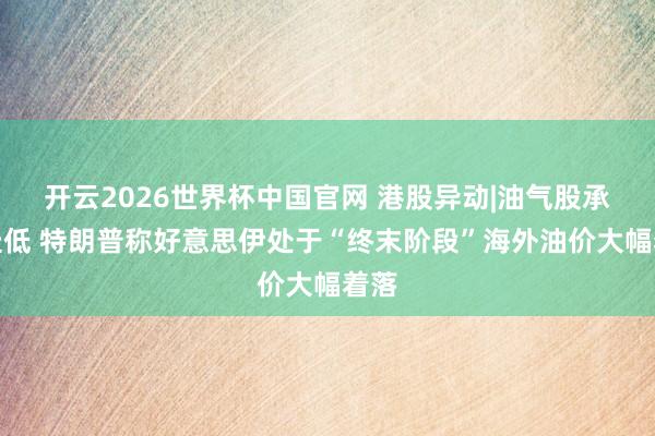 开云2026世界杯中国官网 港股异动|油气股承压走低 特朗普称好意思伊处于“终末阶段”海外油价大幅着落