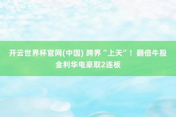 开云世界杯官网(中国) 跨界“上天”!翻倍牛股金利华电豪取2连板