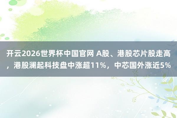开云2026世界杯中国官网 A股、港股芯片股走高,港股澜起科技盘中涨超11%,中芯国外涨近5%