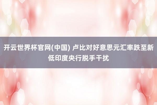 开云世界杯官网(中国) 卢比对好意思元汇率跌至新低 印度央行脱手干扰
