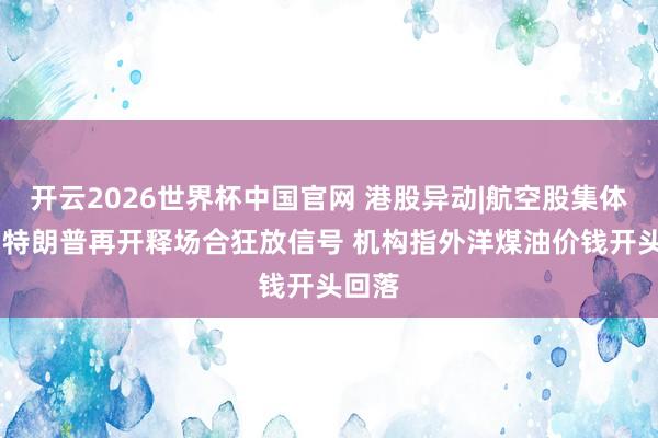 开云2026世界杯中国官网 港股异动|航空股集体反弹 特朗普再开释场合狂放信号 机构指外洋煤油价钱开头回落