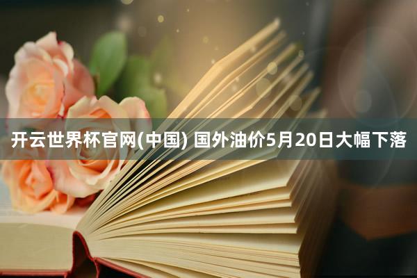 开云世界杯官网(中国) 国外油价5月20日大幅下落