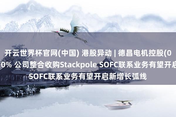 开云世界杯官网(中国) 港股异动 | 德昌电机控股(00179)涨超10% 公司整合收购Stackpole SOFC联系业务有望开启新增长弧线