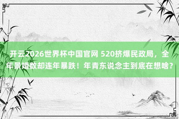 开云2026世界杯中国官网 520挤爆民政局，全年景婚数却连年暴跌！年青东说念主到底在想啥？