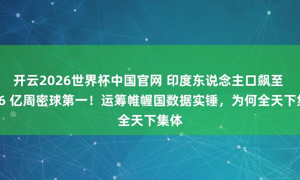 开云2026世界杯中国官网 印度东说念主口飙至 14.6 亿周密球第一!运筹帷幄国数据实锤,为何全天下集体