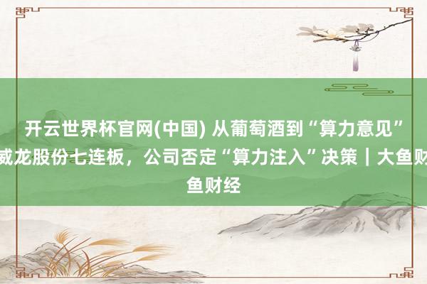 开云世界杯官网(中国) 从葡萄酒到“算力意见”?威龙股份七连板,公司否定“算力注入”决策|大鱼财经