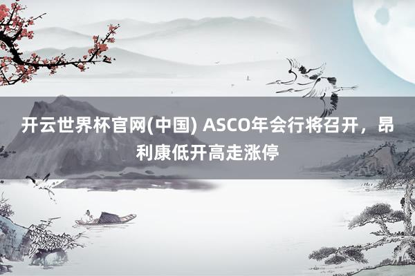 开云世界杯官网(中国) ASCO年会行将召开，昂利康低开高走涨停