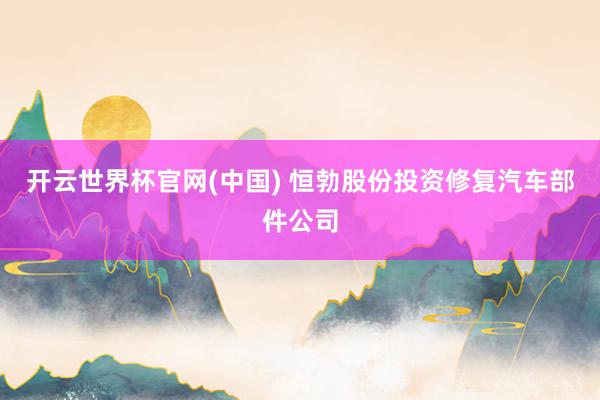 开云世界杯官网(中国) 恒勃股份投资修复汽车部件公司