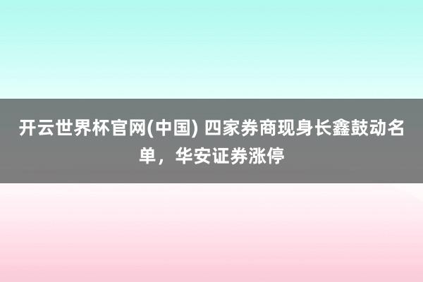 开云世界杯官网(中国) 四家券商现身长鑫鼓动名单,华安证券涨停