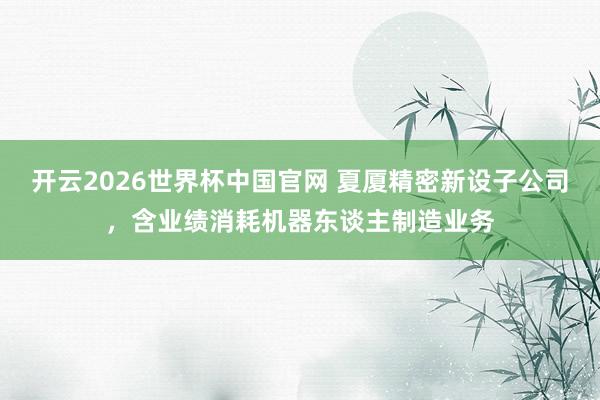 开云2026世界杯中国官网 夏厦精密新设子公司，含业绩消耗机器东谈主制造业务