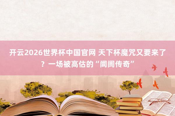 开云2026世界杯中国官网 天下杯魔咒又要来了?一场被高估的“阛阓传奇”