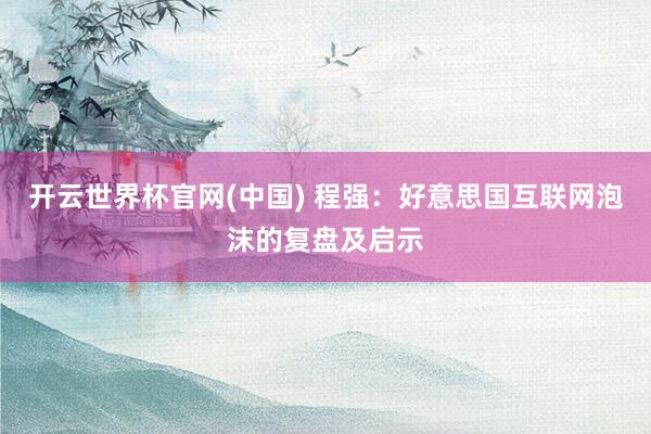开云世界杯官网(中国) 程强:好意思国互联网泡沫的复盘及启示