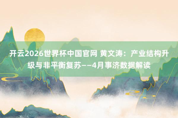 开云2026世界杯中国官网 黄文涛：产业结构升级与非平衡复苏——4月事济数据解读