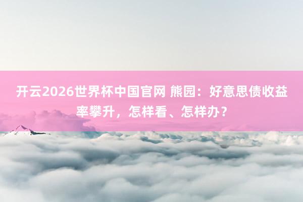 开云2026世界杯中国官网 熊园：好意思债收益率攀升，怎样看、怎样办？