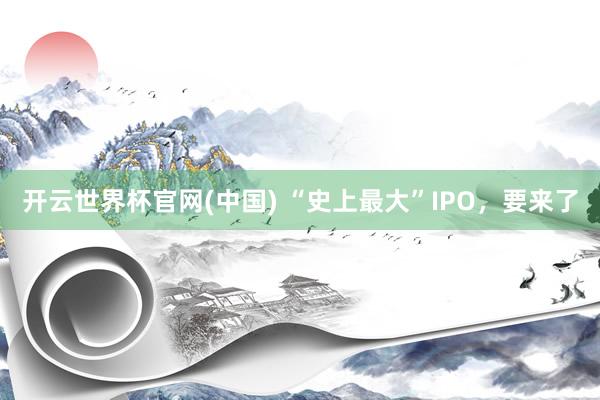 开云世界杯官网(中国) “史上最大”IPO,要来了