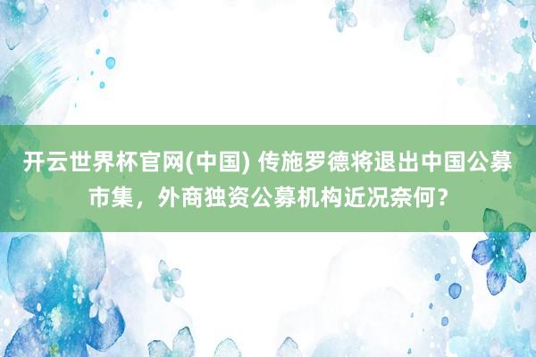 开云世界杯官网(中国) 传施罗德将退出中国公募市集,外商独资公募机构近况奈何?