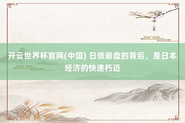 开云世界杯官网(中国) 日债崩盘的背后,是日本经济的快速朽迈