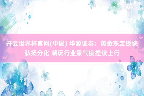 开云世界杯官网(中国) 华源证券:黄金珠宝板块弘扬分化 潮玩行业景气度捏续上行