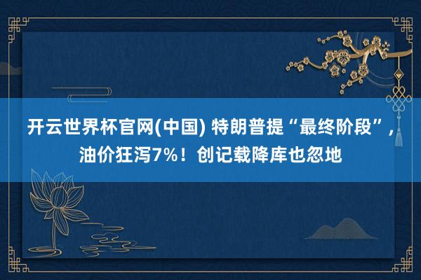 开云世界杯官网(中国) 特朗普提“最终阶段”,油价狂泻7%!创记载降库也忽地