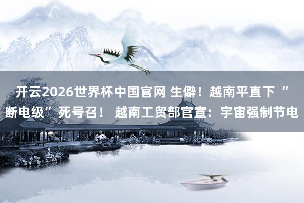 开云2026世界杯中国官网 生僻!越南平直下 “断电级” 死号召! 越南工贸部官宣:宇宙强制节电