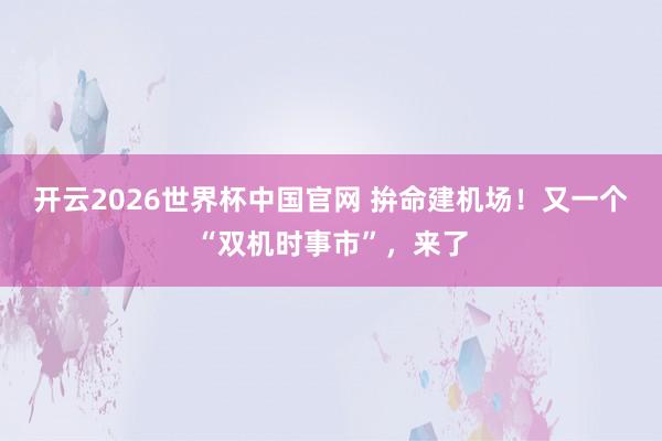 开云2026世界杯中国官网 拚命建机场!又一个“双机时事市”,来了