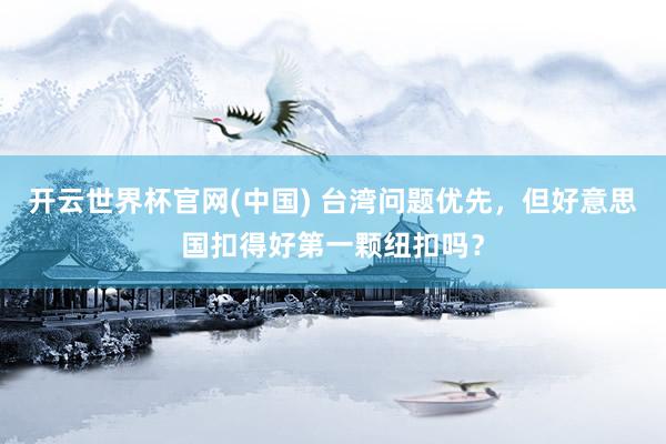 开云世界杯官网(中国) 台湾问题优先,但好意思国扣得好第一颗纽扣吗?
