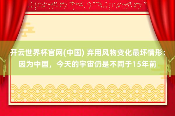 开云世界杯官网(中国) 弃用风物变化最坏情形:因为中国,今天的宇宙仍是不同于15年前
