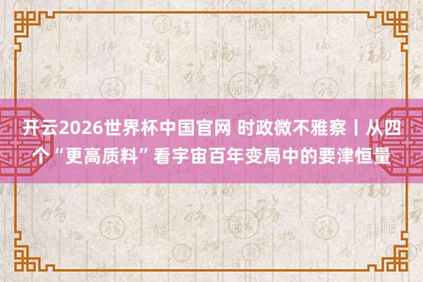 开云2026世界杯中国官网 时政微不雅察丨从四个“更高质料”看宇宙百年变局中的要津恒量