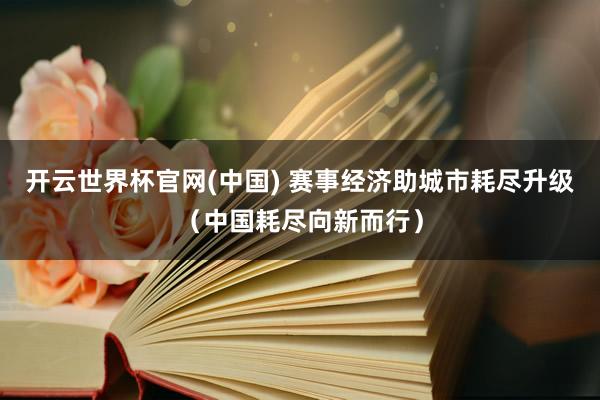 开云世界杯官网(中国) 赛事经济助城市耗尽升级(中国耗尽向新而行)
