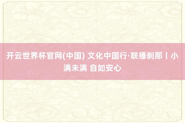 开云世界杯官网(中国) 文化中国行·联播刹那丨小满未满 自如安心