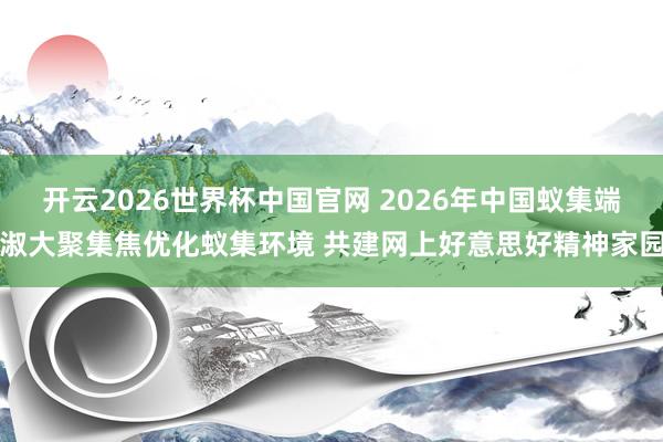 开云2026世界杯中国官网 2026年中国蚁集端淑大聚集焦优化蚁集环境 共建网上好意思好精神家园