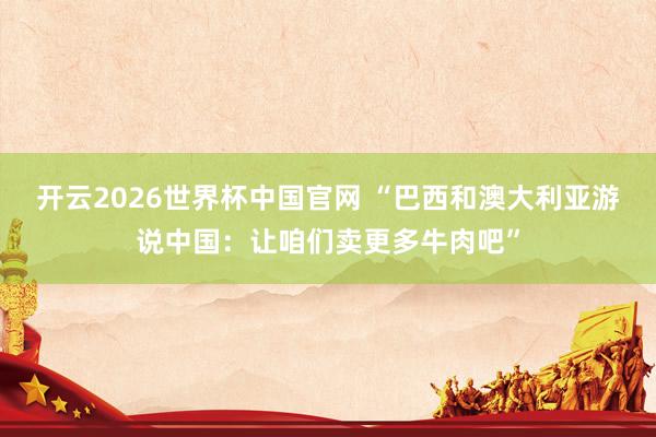 开云2026世界杯中国官网 “巴西和澳大利亚游说中国:让咱们卖更多牛肉吧”