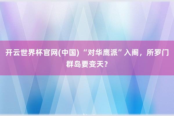 开云世界杯官网(中国) “对华鹰派”入阁,所罗门群岛要变天?